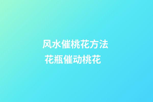 风水催桃花方法  花瓶催动桃花